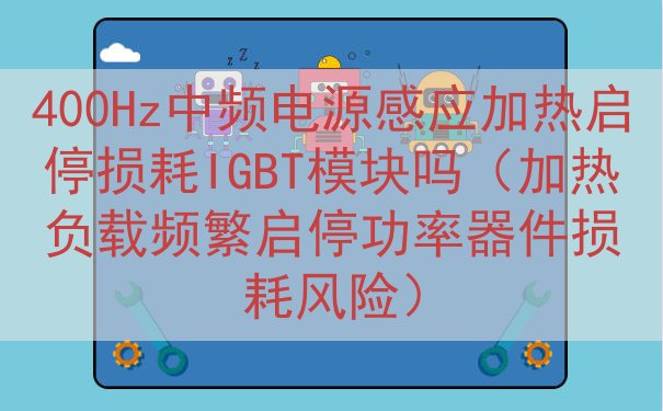400Hz中频电源感应加热启停损耗IGBT模块吗（加热负载频繁启停功率器件损耗风险）